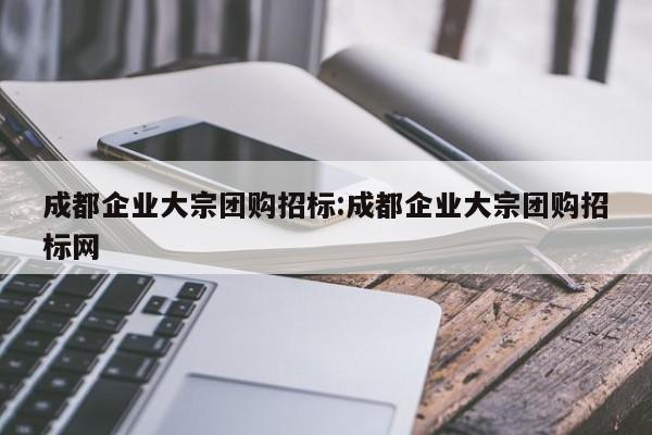 成都企业大宗团购招标:成都企业大宗团购招标网
