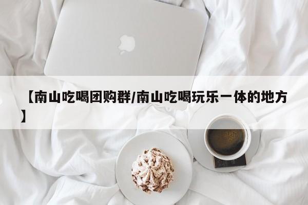 【南山吃喝团购群/南山吃喝玩乐一体的地方】