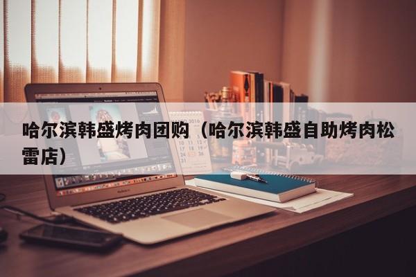 哈尔滨韩盛烤肉团购（哈尔滨韩盛自助烤肉松雷店）