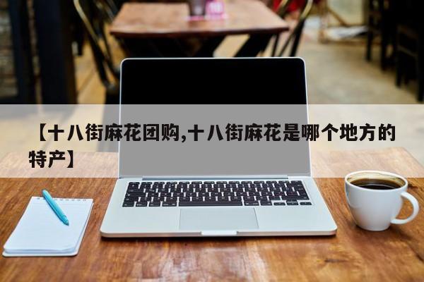 【十八街麻花团购,十八街麻花是哪个地方的特产】