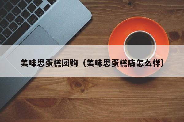 美味思蛋糕团购（美味思蛋糕店怎么样）