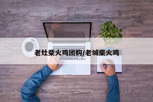 老灶柴火鸡团购/老城柴火鸡