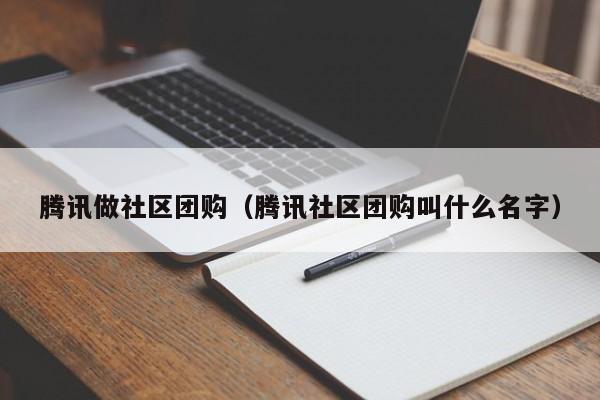 腾讯做社区团购（腾讯社区团购叫什么名字）