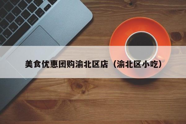 美食优惠团购渝北区店（渝北区小吃）