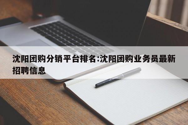 沈阳团购分销平台排名:沈阳团购业务员最新招聘信息