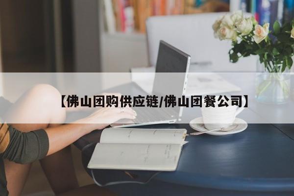 【佛山团购供应链/佛山团餐公司】