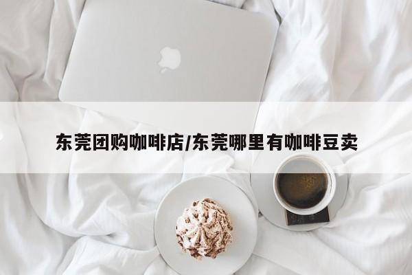 东莞团购咖啡店/东莞哪里有咖啡豆卖