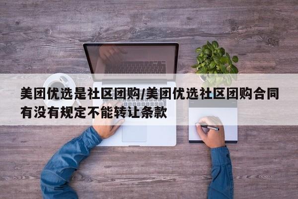 美团优选是社区团购/美团优选社区团购合同有没有规定不能转让条款