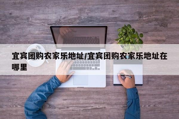 宜宾团购农家乐地址/宜宾团购农家乐地址在哪里
