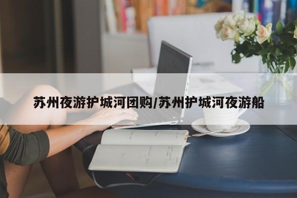 苏州夜游护城河团购/苏州护城河夜游船