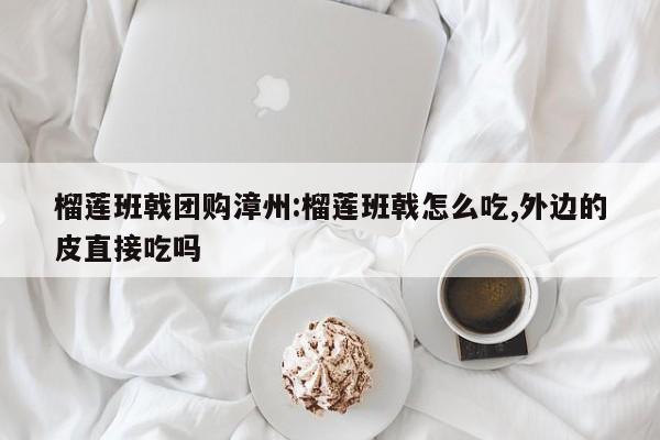 榴莲班戟团购漳州:榴莲班戟怎么吃,外边的皮直接吃吗
