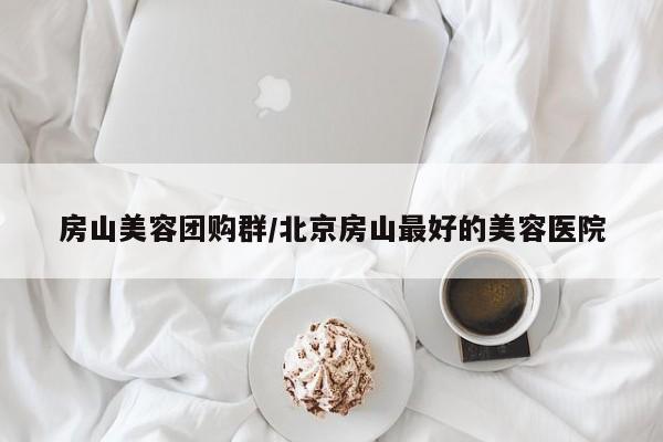 房山美容团购群/北京房山最好的美容医院