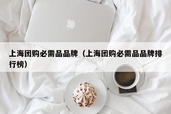上海团购必需品品牌（上海团购必需品品牌排行榜）