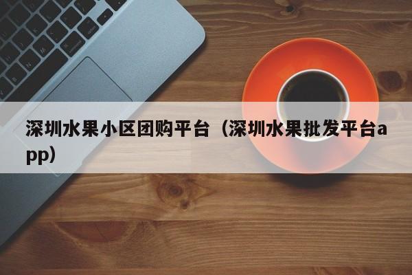 深圳水果小区团购平台（深圳水果批发平台app）