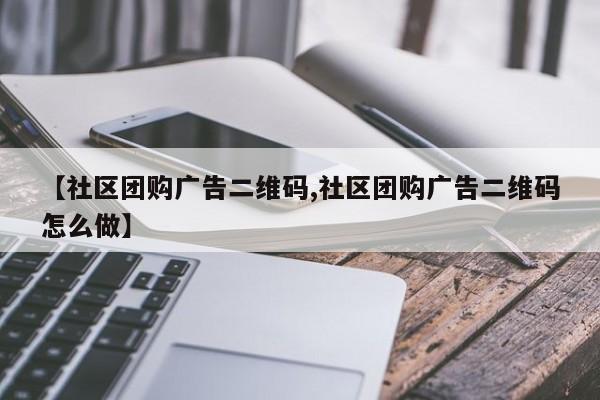 【社区团购广告二维码,社区团购广告二维码怎么做】