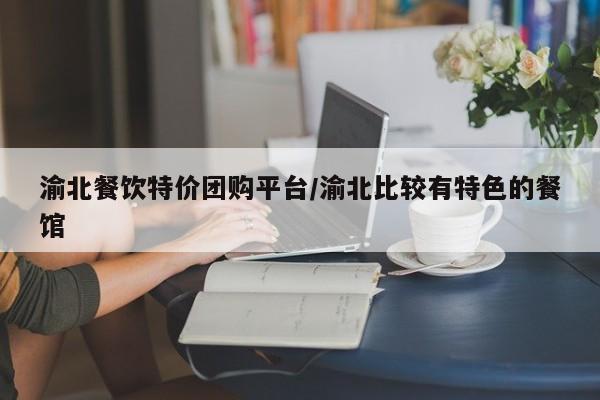渝北餐饮特价团购平台/渝北比较有特色的餐馆