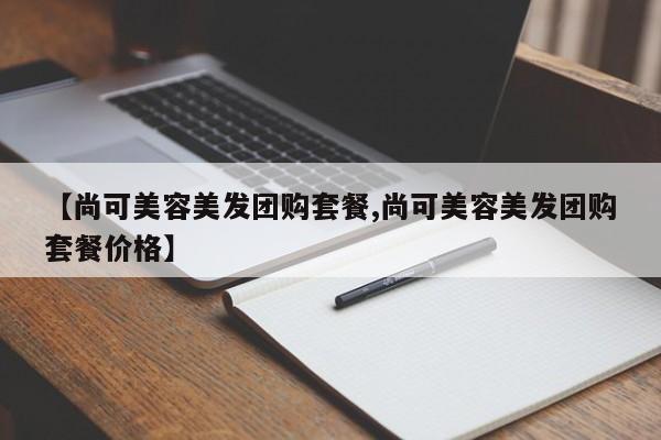 【尚可美容美发团购套餐,尚可美容美发团购套餐价格】