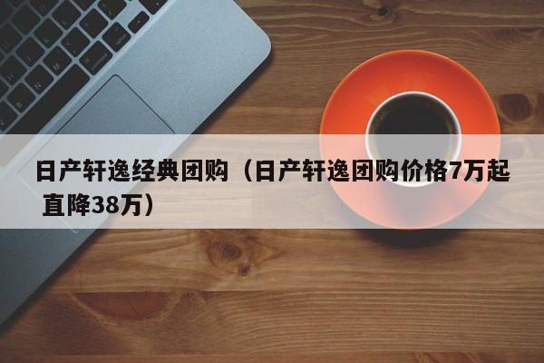 日产轩逸经典团购（日产轩逸团购价格7万起 直降38万）