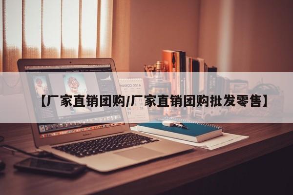 【厂家直销团购/厂家直销团购批发零售】