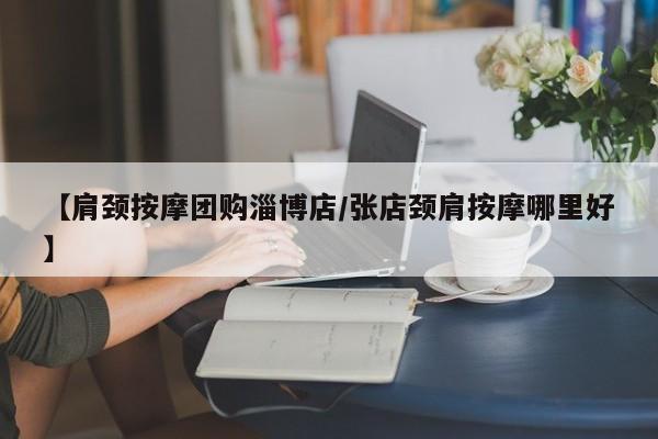【肩颈按摩团购淄博店/张店颈肩按摩哪里好】