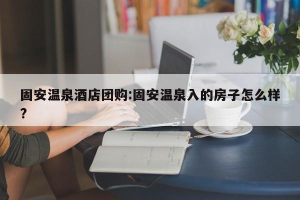 固安温泉酒店团购:固安温泉入的房子怎么样?