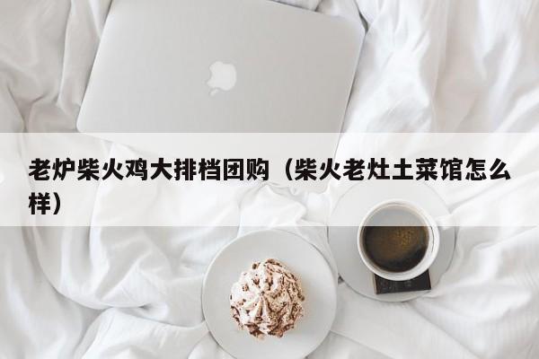 老炉柴火鸡大排档团购（柴火老灶土菜馆怎么样）