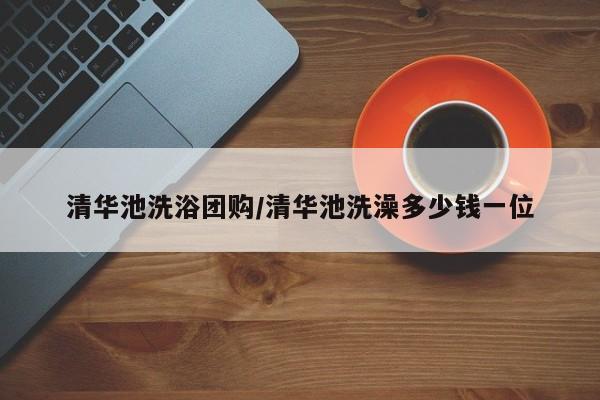 清华池洗浴团购/清华池洗澡多少钱一位