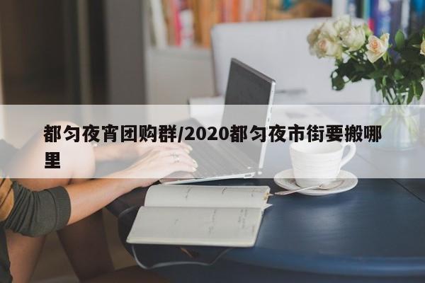 都匀夜宵团购群/2020都匀夜市街要搬哪里