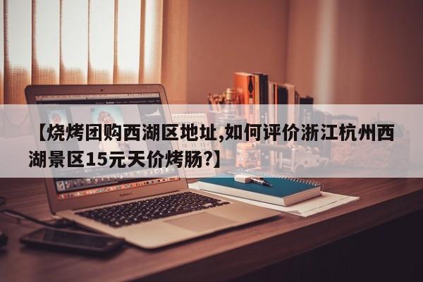 【烧烤团购西湖区地址,如何评价浙江杭州西湖景区15元天价烤肠?】