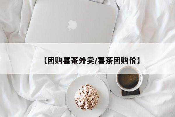【团购喜茶外卖/喜茶团购价】