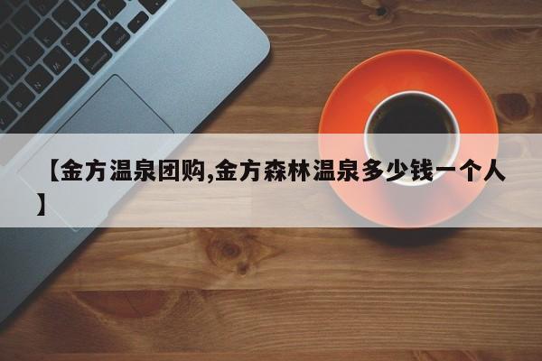 【金方温泉团购,金方森林温泉多少钱一个人】