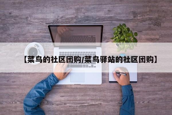 【菜鸟的社区团购/菜鸟驿站的社区团购】