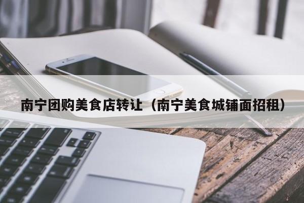 南宁团购美食店转让（南宁美食城铺面招租）