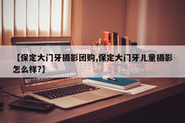 【保定大门牙摄影团购,保定大门牙儿童摄影怎么样?】