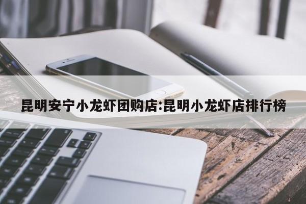 昆明安宁小龙虾团购店:昆明小龙虾店排行榜