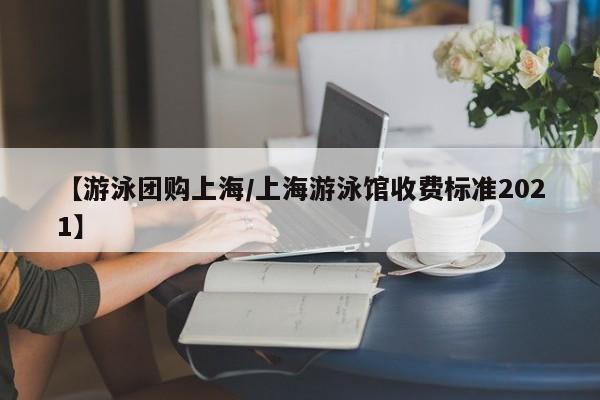 【游泳团购上海/上海游泳馆收费标准2021】