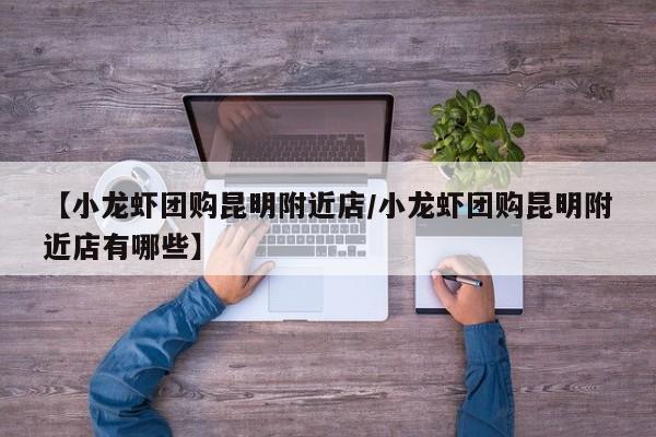 【小龙虾团购昆明附近店/小龙虾团购昆明附近店有哪些】