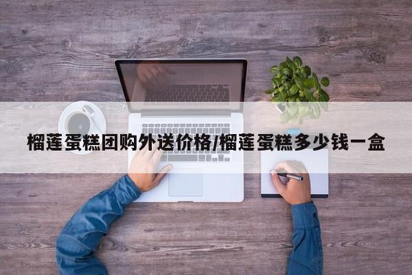 榴莲蛋糕团购外送价格/榴莲蛋糕多少钱一盒