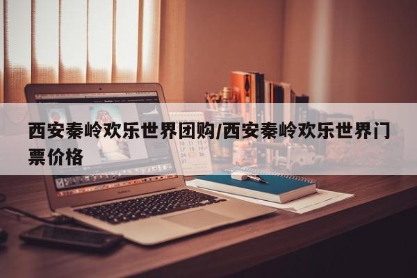 西安秦岭欢乐世界团购/西安秦岭欢乐世界门票价格