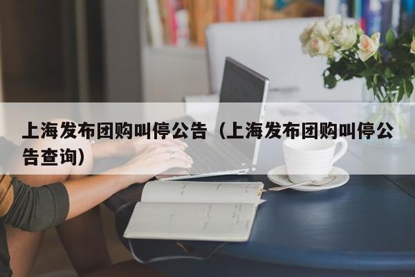上海发布团购叫停公告（上海发布团购叫停公告查询）