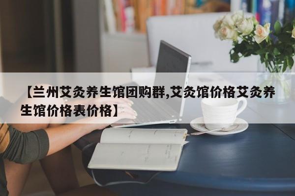 【兰州艾灸养生馆团购群,艾灸馆价格艾灸养生馆价格表价格】