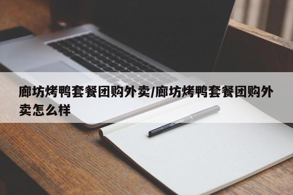 廊坊烤鸭套餐团购外卖/廊坊烤鸭套餐团购外卖怎么样