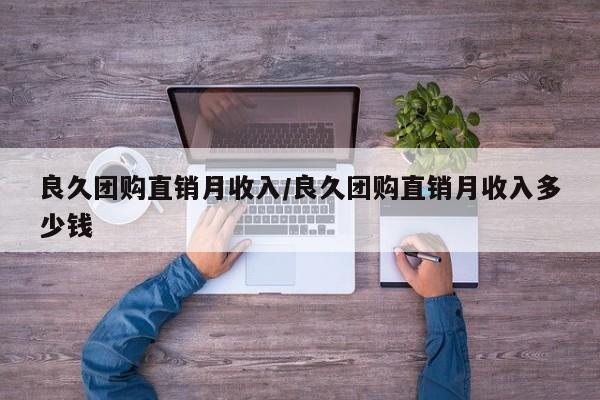良久团购直销月收入/良久团购直销月收入多少钱