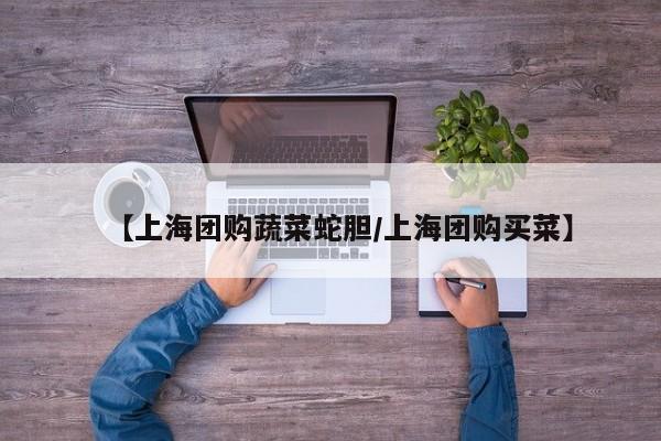 【上海团购蔬菜蛇胆/上海团购买菜】