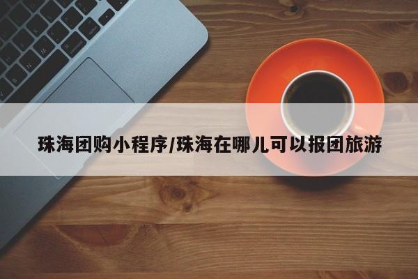 珠海团购小程序/珠海在哪儿可以报团旅游