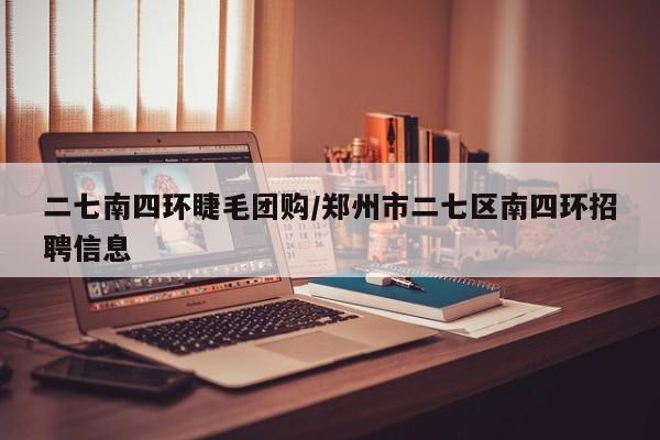二七南四环睫毛团购/郑州市二七区南四环招聘信息