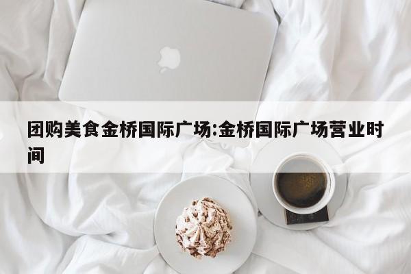 团购美食金桥国际广场:金桥国际广场营业时间