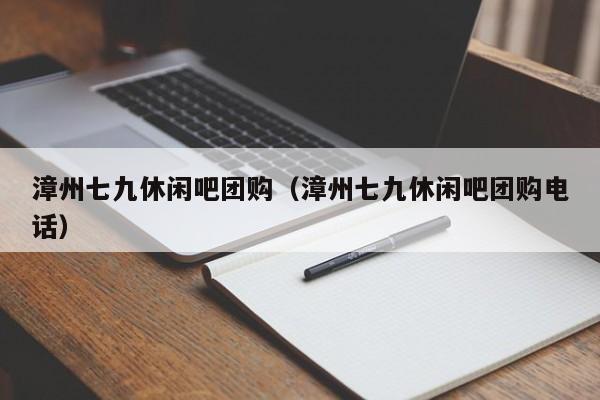 漳州七九休闲吧团购（漳州七九休闲吧团购电话）