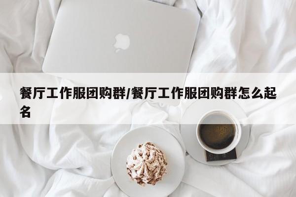 餐厅工作服团购群/餐厅工作服团购群怎么起名