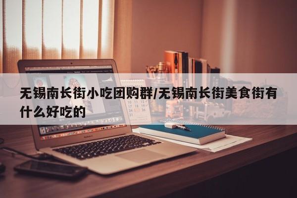 无锡南长街小吃团购群/无锡南长街美食街有什么好吃的